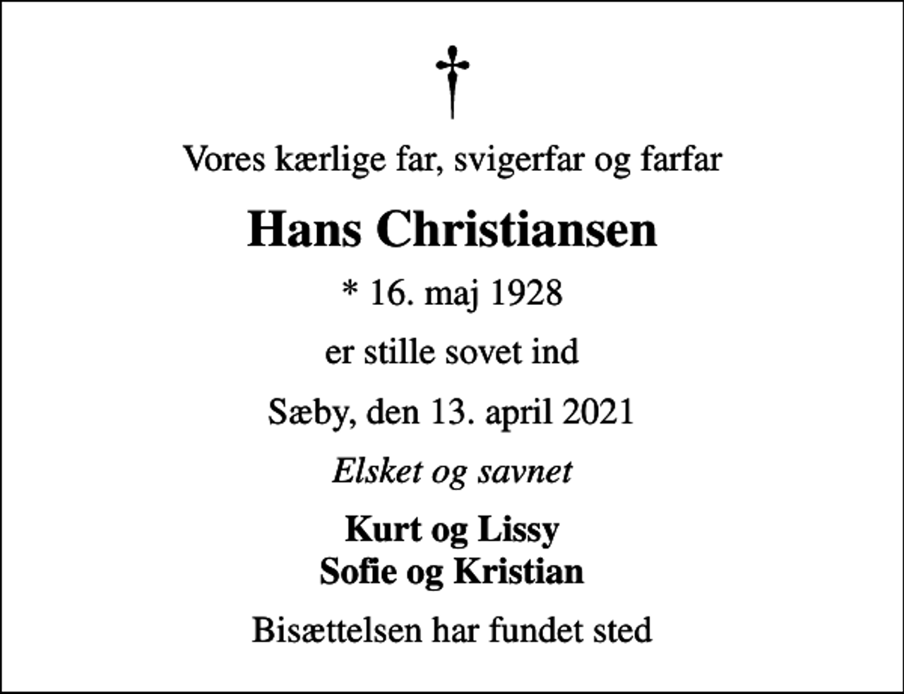 <p>Vores kærlige far, svigerfar og farfar<br />Hans Christiansen<br />* 16. maj 1928<br />er stille sovet ind<br />Sæby, den 13. april 2021<br />Elsket og savnet<br />Kurt og Lissy Sofie og Kristian<br />Bisættelsen har fundet sted</p>