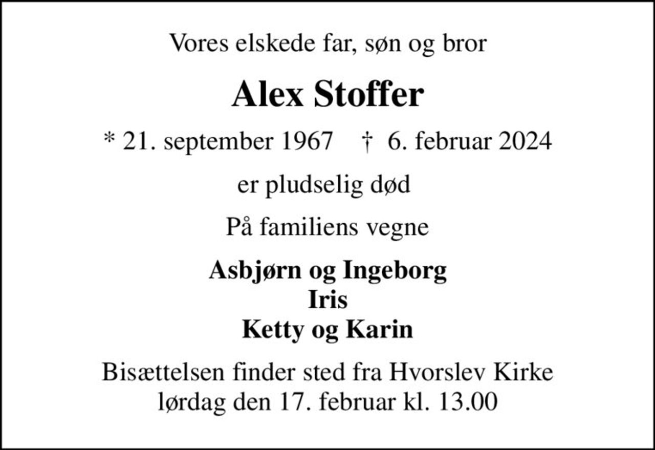 Vores elskede far, søn og bror
Alex Stoffer
* 21. september 1967    ✝ 6. februar 2024
er pludselig død 
På familiens vegne
Asbjørn og Ingeborg Iris Ketty og Karin
Bisættelsen finder sted fra Hvorslev Kirke  lørdag den 17. februar kl. 13.00