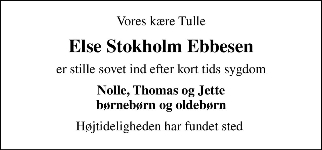 Vores kære Tulle
Else Stokholm Ebbesen
er stille sovet ind efter kort tids sygdom
Nolle, Thomas og Jette børnebørn og oldebørn
Højtideligheden har fundet sted