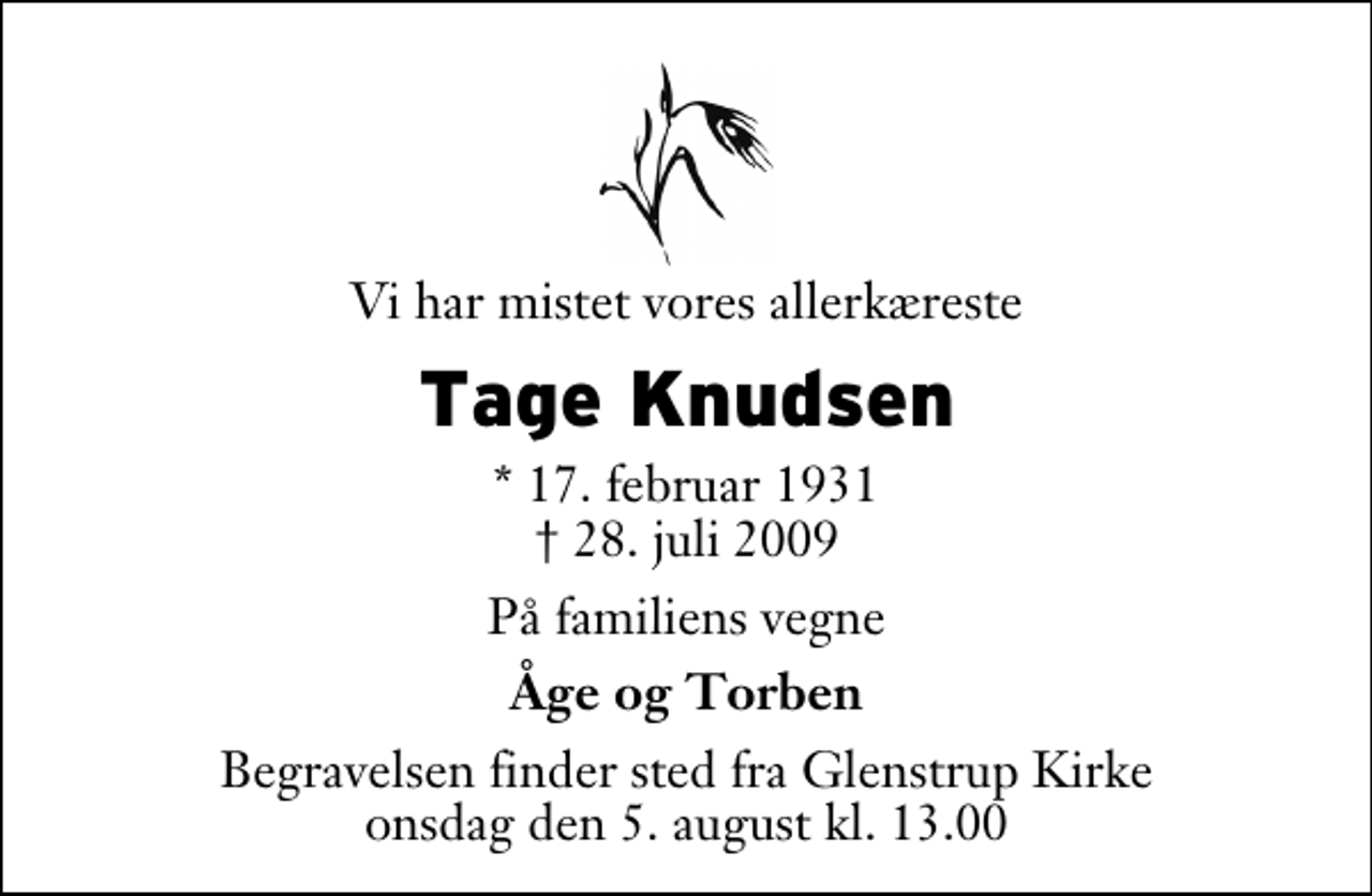 <p>Vi har mistet vores allerkæreste<br />Tage Knudsen<br />* 17. februar 1931<br />✝ 28. juli 2009<br />På familiens vegne<br />Åge og Torben<br />Begravelsen finder sted fra Glenstrup Kirke onsdag den 5. august kl. 13.00</p>