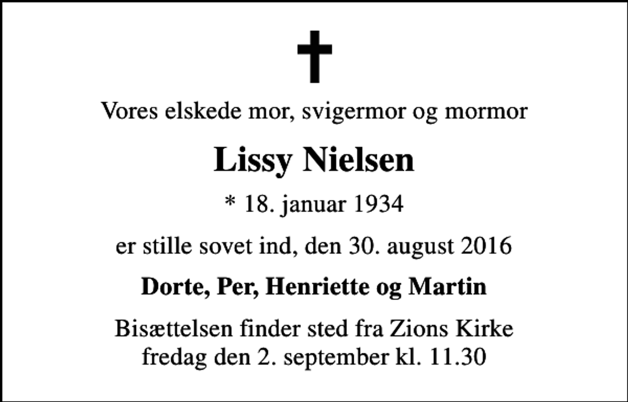 <p>Vores elskede mor, svigermor og mormor<br />Lissy Nielsen<br />* 18. januar 1934<br />er stille sovet ind, den 30. august 2016<br />Dorte, Per, Henriette og Martin<br />Bisættelsen finder sted fra Zions Kirke fredag den 2. september kl. 11.30</p>