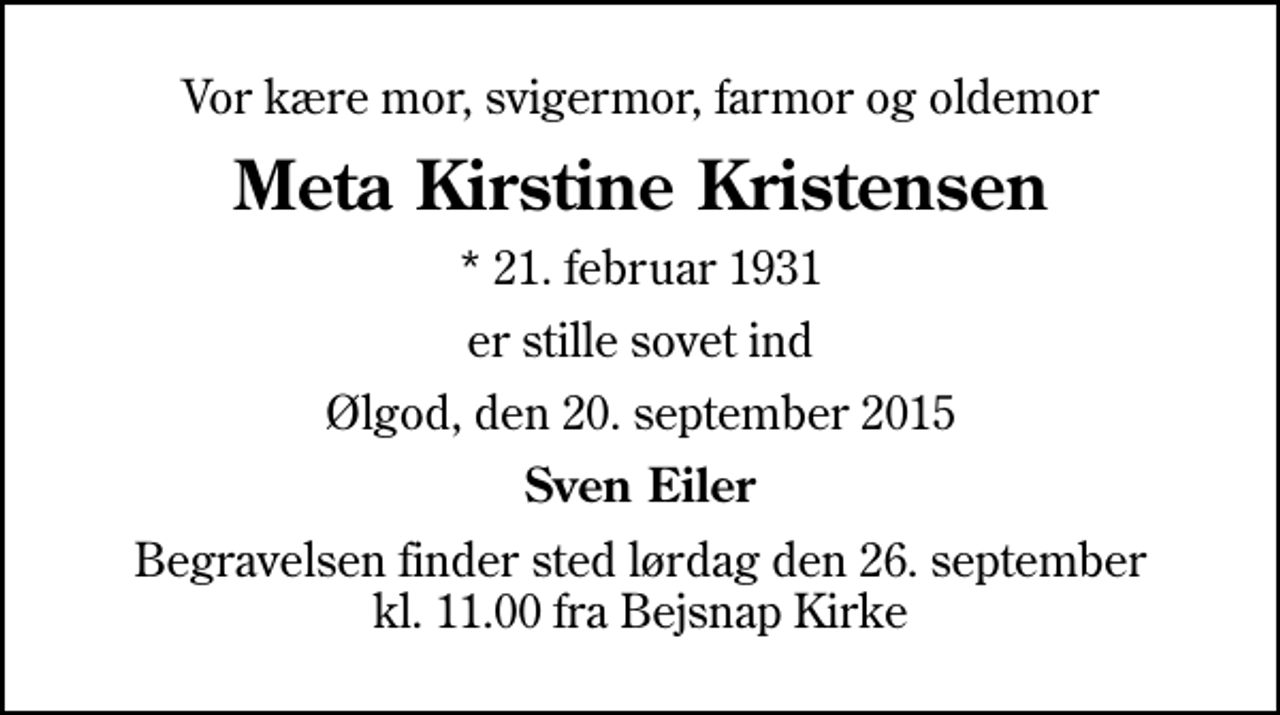 <p>Vor kære mor, svigermor, farmor og oldemor<br />Meta Kirstine Kristensen<br />* 21. februar 1931<br />er stille sovet ind<br />Ølgod, den 20. september 2015<br />Sven Eiler<br />Begravelsen finder sted lørdag den 26. september kl. 11.00 fra Bejsnap Kirke</p>