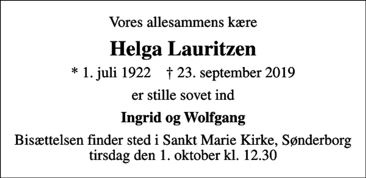 <p>Vores allesammens kære<br />Helga Lauritzen<br />* 1. juli 1922 ✝ 23. september 2019<br />er stille sovet ind<br />Ingrid og Wolfgang<br />Bisættelsen finder sted i Sankt Marie Kirke, Sønderborg tirsdag den 1. oktober kl. 12.30</p>
