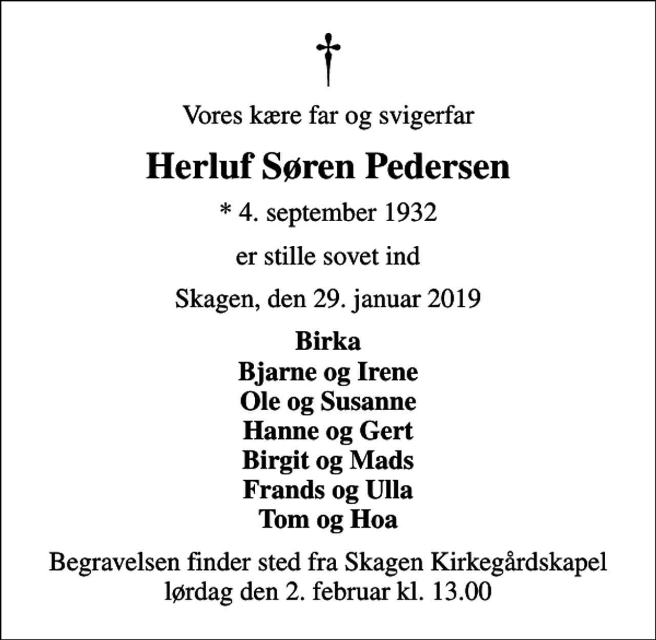 <p>Vores kære far og svigerfar<br />Herluf Søren Pedersen<br />* 4. september 1932<br />er stille sovet ind<br />Skagen, den 29. januar 2019<br />Birka Bjarne og Irene Ole og Susanne Hanne og Gert Birgit og Mads Frands og Ulla Tom og Hoa<br />Begravelsen finder sted fra Skagen Kirkegårdskapel lørdag den 2. februar kl. 13.00</p>