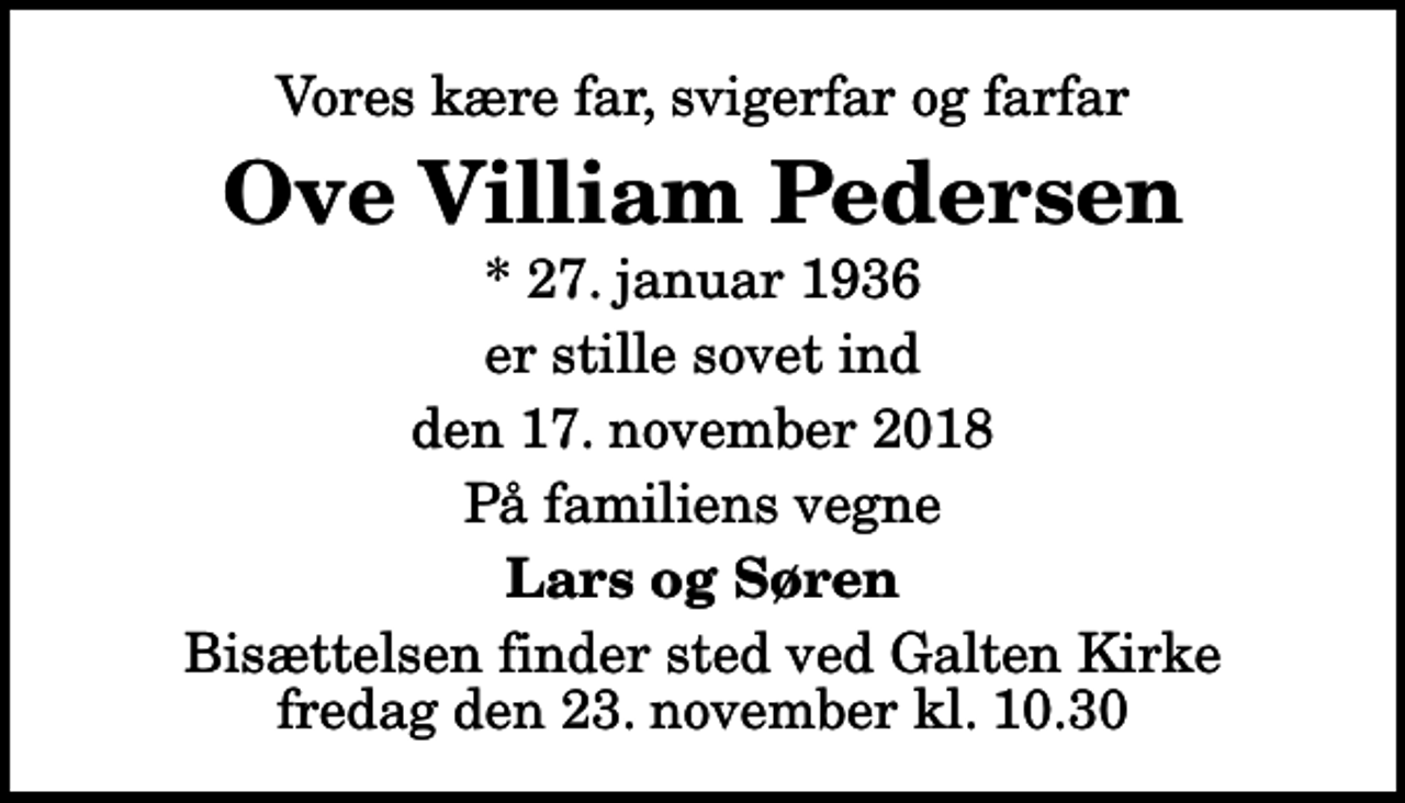 <p>Vores kære far, svigerfar og farfar<br />Ove Villiam Pedersen<br />* 27. januar 1936<br />er stille sovet ind<br />den 17. november 2018<br />På familiens vegne<br />Lars og Søren<br />Bisættelsen finder sted ved Galten Kirke fredag den 23. november kl. 10.30</p>