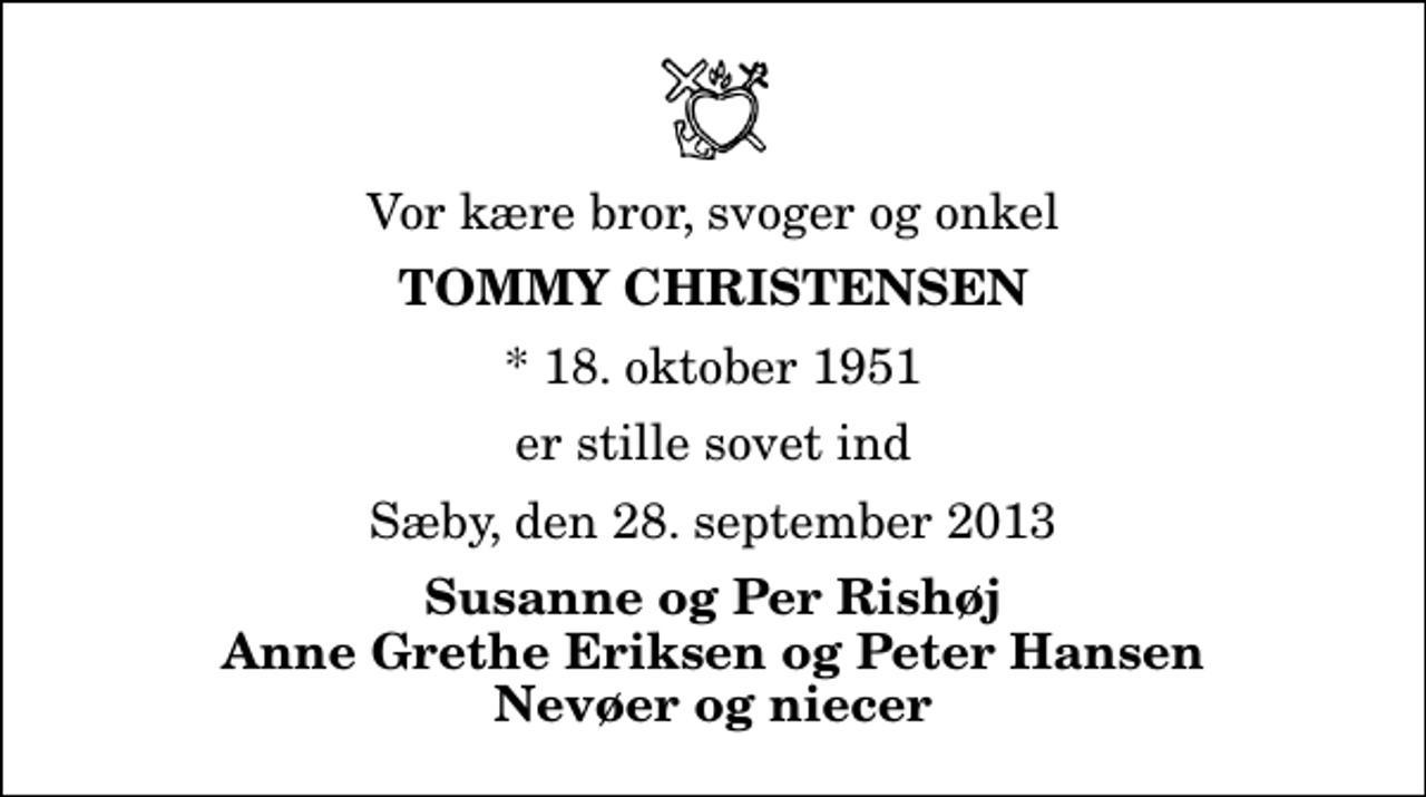 <p>Vor kære bror, svoger og onkel<br />Tommy Christensen<br />* 18. oktober 1951<br />er stille sovet ind<br />Sæby, den 28. september 2013<br />Susanne og Per Rishøj Anne Grethe Eriksen og Peter Hansen Nevøer og niecer</p>