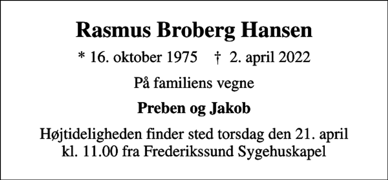 <p>Rasmus Broberg Hansen<br />* 16. oktober 1975 ✝ 2. april 2022<br />På familiens vegne<br />Preben og Jakob<br />Højtideligheden finder sted torsdag den 21. april kl. 11.00 fra Frederikssund Sygehuskapel</p>