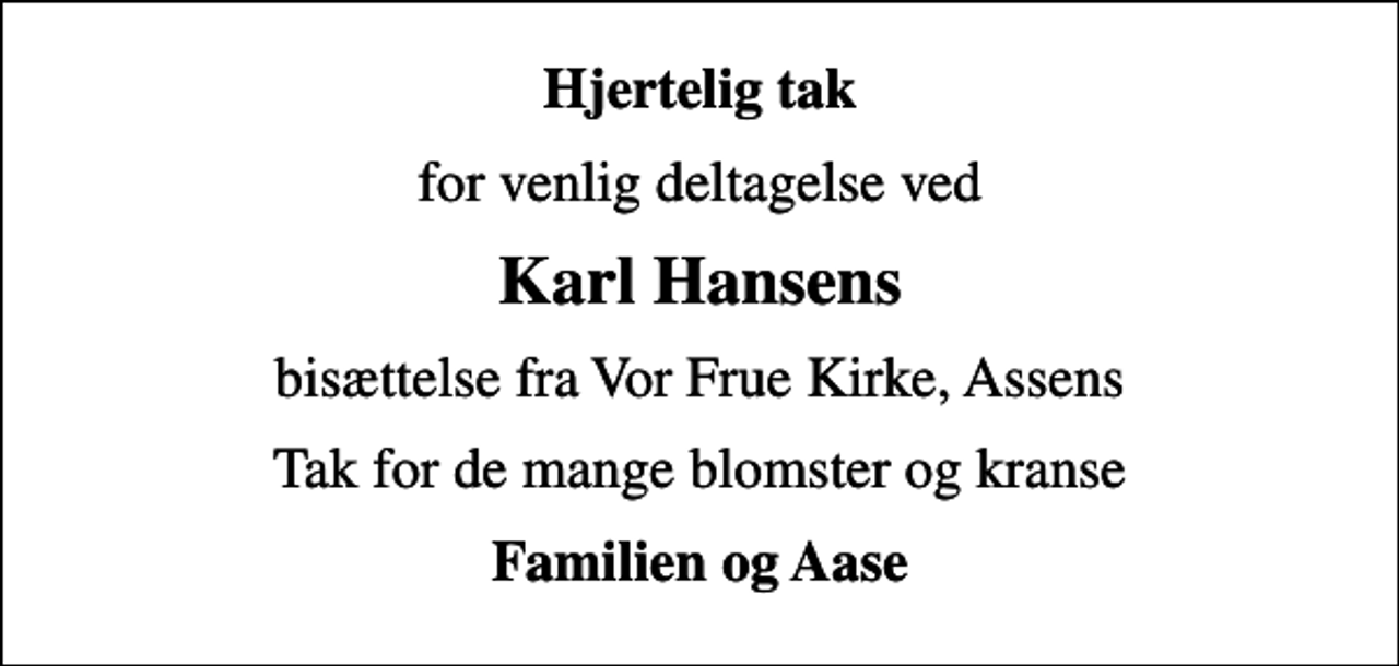 <p>Hjertelig tak<br />for venlig deltagelse ved<br />Karl Hansens<br />bisættelse fra Vor Frue Kirke, Assens<br />Tak for de mange blomster og kranse<br />Familien og Aase</p>