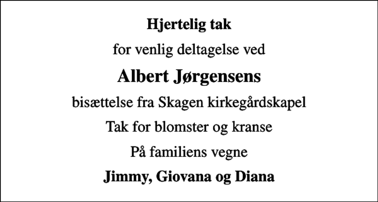 <p>Hjertelig tak<br />for venlig deltagelse ved<br />Albert Jørgensens<br />bisættelse fra Skagen kirkegårdskapel<br />Tak for blomster og kranse<br />På familiens vegne<br />Jimmy, Giovana og Diana</p>