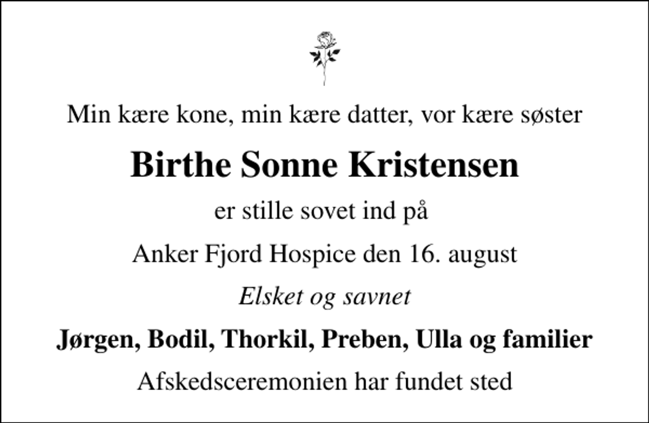 <p>Min kære kone, min kære datter, vor kære søster<br />Birthe Sonne Kristensen<br />er stille sovet ind på<br />Anker Fjord Hospice den 16. august<br />Elsket og savnet<br />Jørgen, Bodil, Thorkil, Preben, Ulla og familier<br />Afskedsceremonien har fundet sted</p>