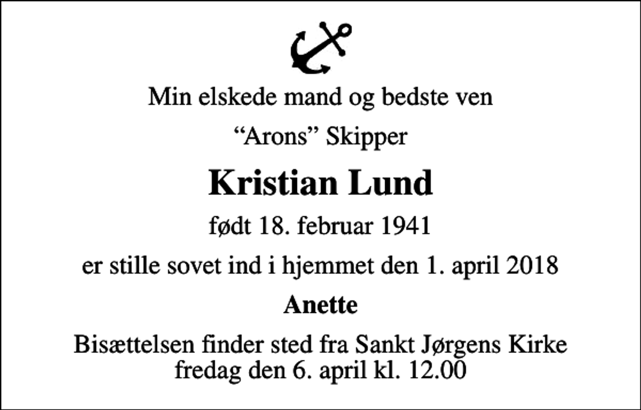 <p>Min elskede mand og bedste ven<br />Arons Skipper<br />Kristian Lund<br />født 18. februar 1941<br />er stille sovet ind i hjemmet den 1. april 2018<br />Anette<br />Bisættelsen finder sted fra Sankt Jørgens Kirke fredag den 6. april kl. 12.00</p>