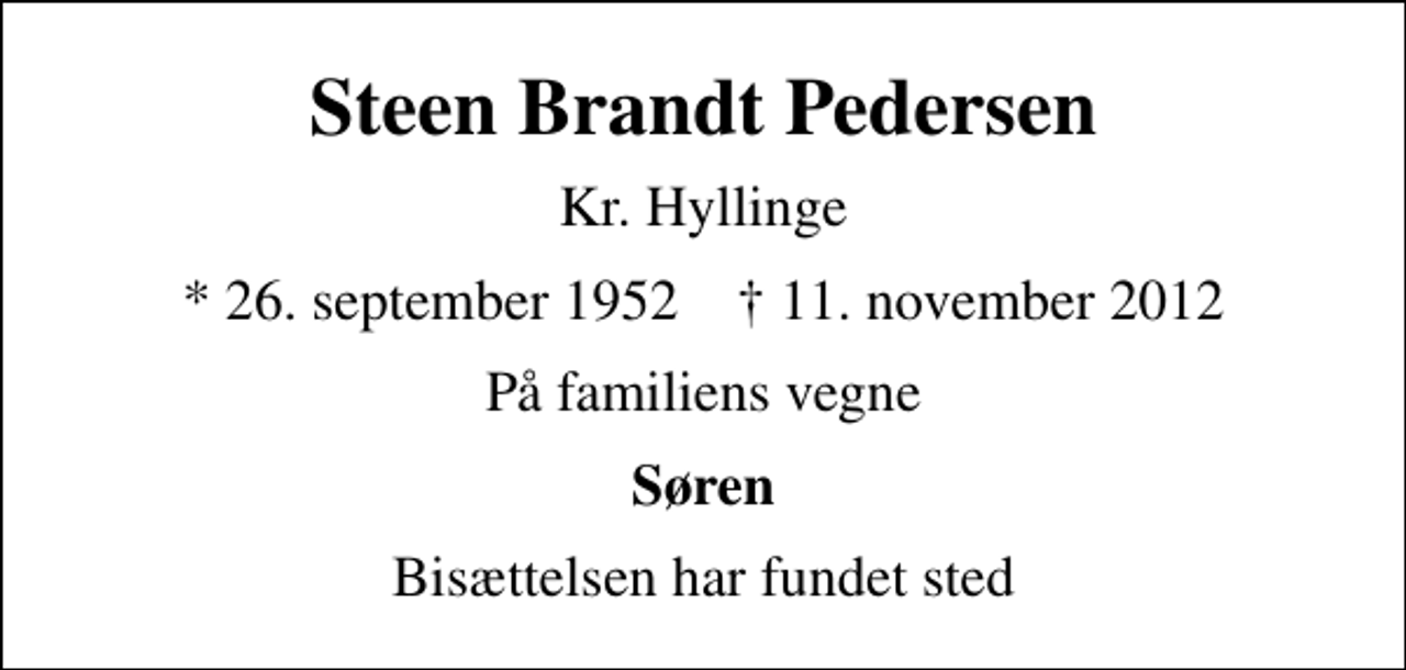 <p>Steen Brandt Pedersen<br />Kr. Hyllinge<br />* 26. september 1952 ✝ 11. november 2012<br />På familiens vegne<br />Søren<br />Bisættelsen har fundet sted</p>
