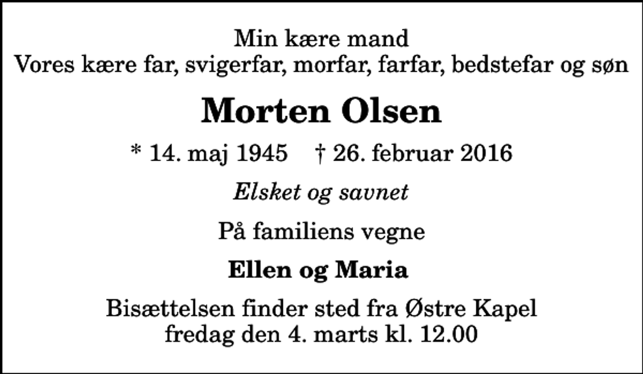 <p>Min kære mand Vores kære far, svigerfar, morfar, farfar, bedstefar og søn<br />Morten Olsen<br />* 14. maj 1945 ✝ 26. februar 2016<br />Elsket og savnet<br />På familiens vegne<br />Ellen og Maria<br />Bisættelsen finder sted fra Østre Kapel fredag den 4. marts kl. 12.00</p>