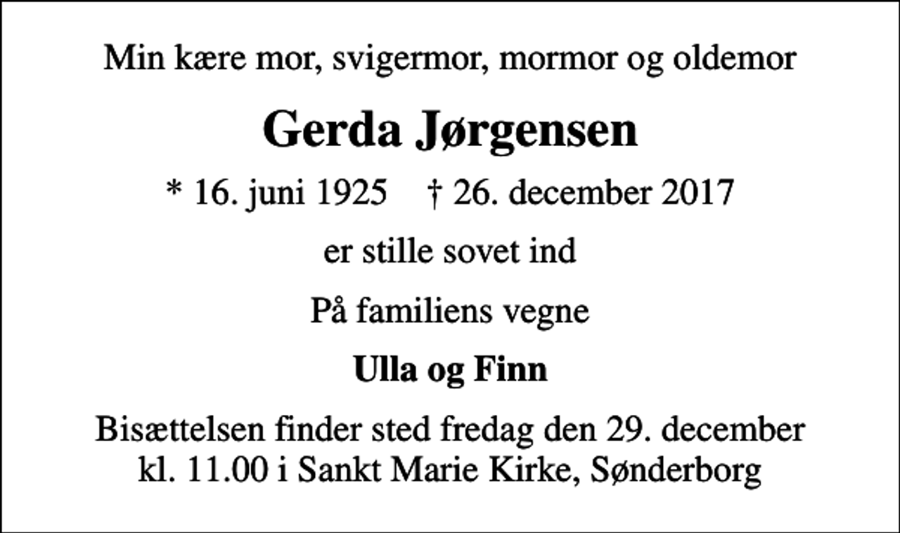 <p>Min kære mor, svigermor, mormor og oldemor<br />Gerda Jørgensen<br />* 16. juni 1925 ✝ 26. december 2017<br />er stille sovet ind<br />På familiens vegne<br />Ulla og Finn<br />Bisættelsen finder sted fredag den 29. december kl. 11.00 i Sankt Marie Kirke, Sønderborg</p>