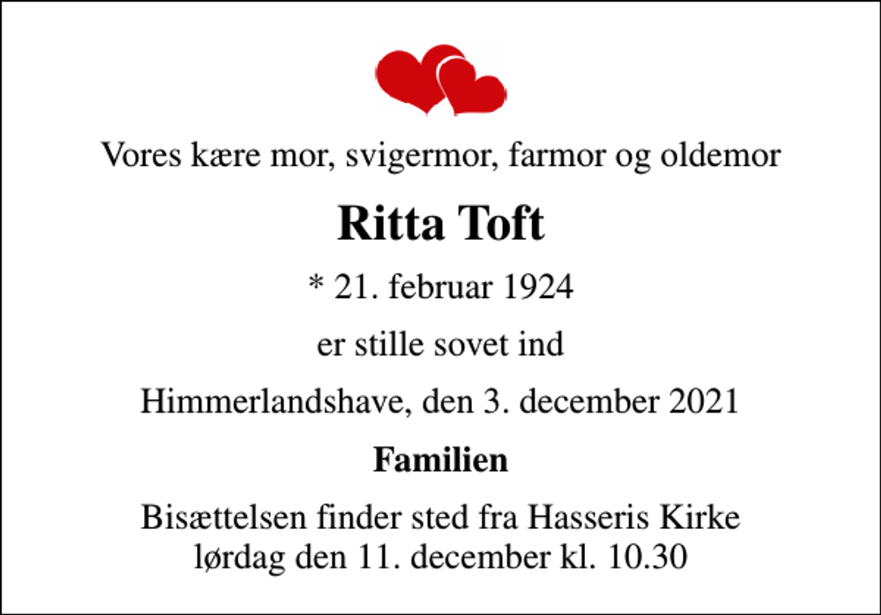 <p>Vores kære mor, svigermor, farmor og oldemor<br />Ritta Toft<br />* 21. februar 1924<br />er stille sovet ind<br />Himmerlandshave, den 3. december 2021<br />Familien<br />Bisættelsen finder sted fra Hasseris Kirke lørdag den 11. december kl. 10.30</p>