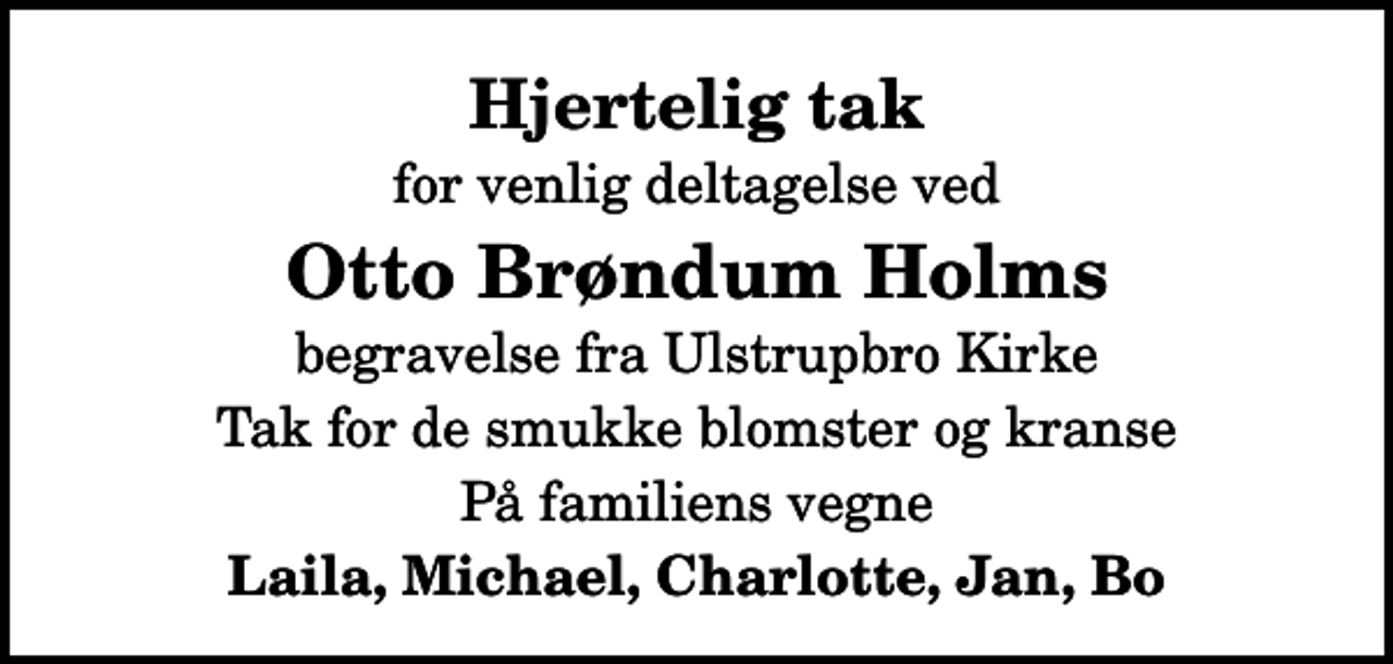 <p>Hjertelig tak<br />for venlig deltagelse ved<br />Otto Brøndum Holms<br />begravelse fra Ulstrupbro Kirke<br />Tak for de smukke blomster og kranse<br />På familiens vegne<br />Laila, Michael, Charlotte, Jan, Bo</p>