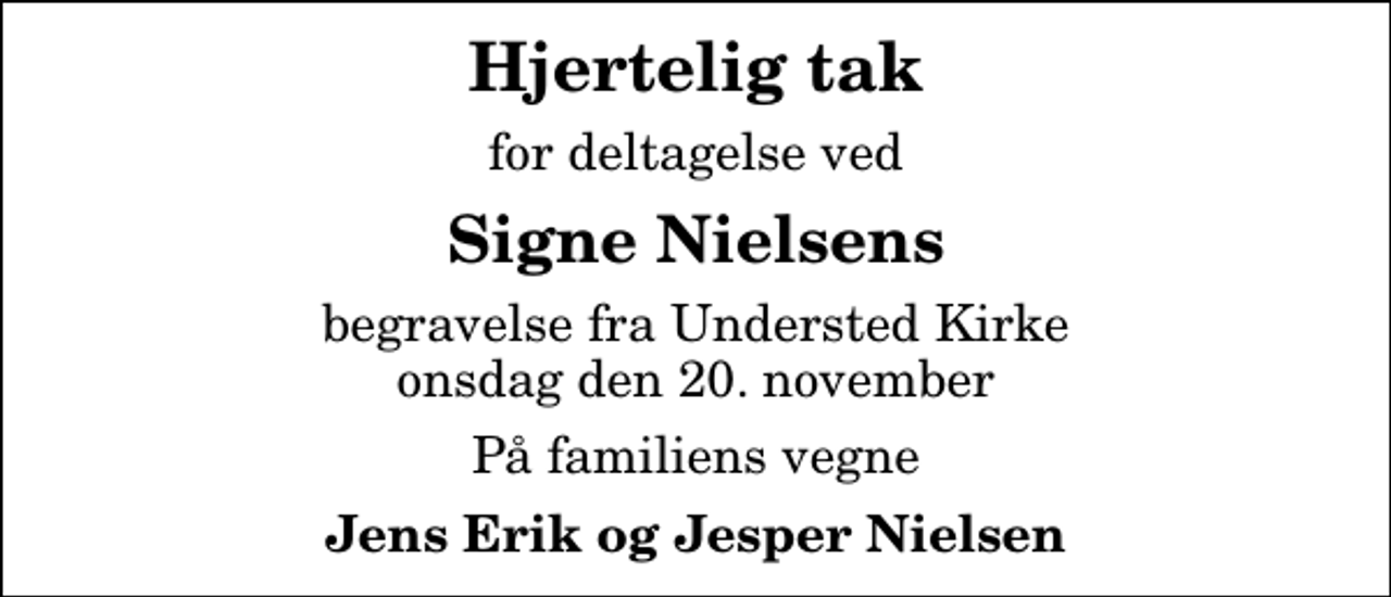 <p>Hjertelig tak<br />for deltagelse ved<br />Signe Nielsens<br />begravelse fra Understed Kirke onsdag den 20. november<br />På familiens vegne<br />Jens Erik og Jesper Nielsen</p>