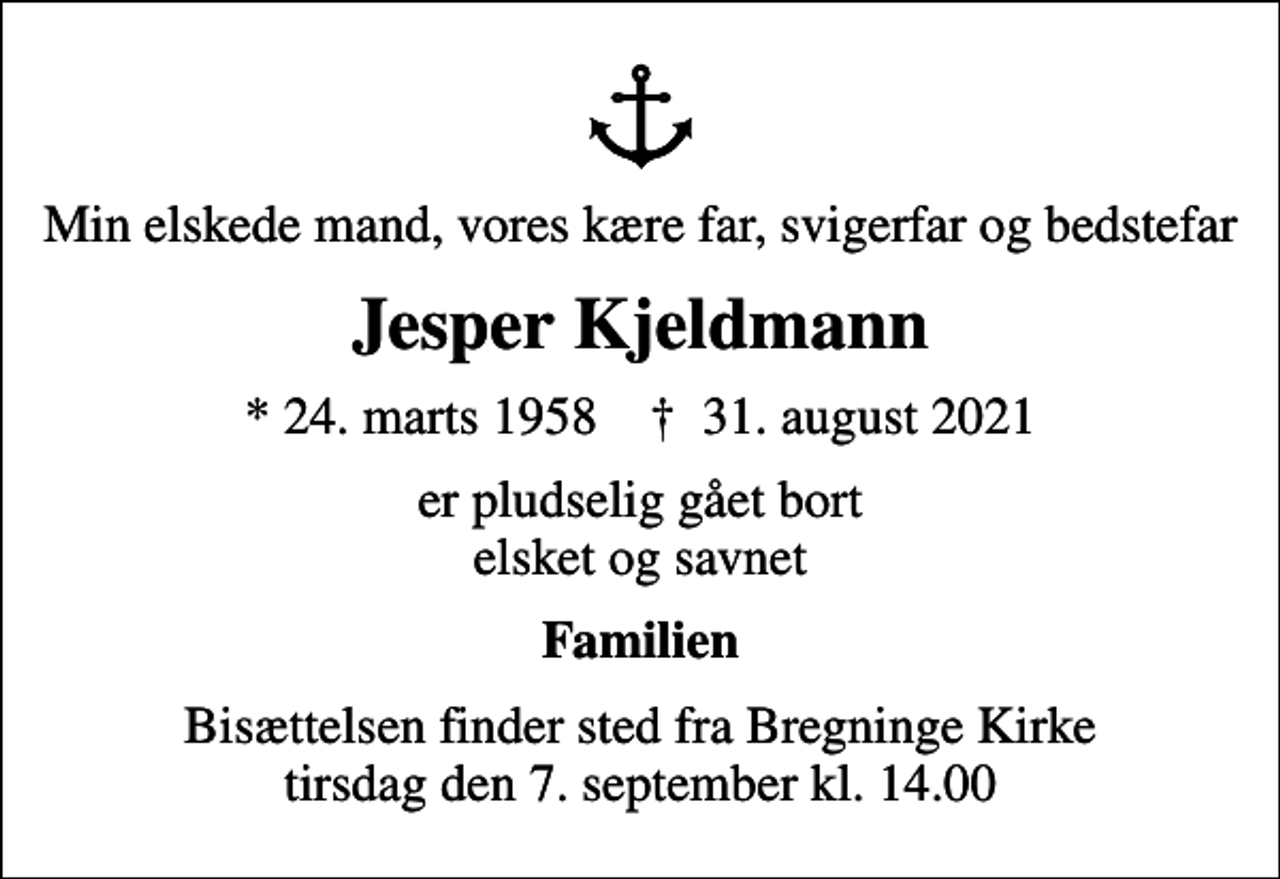 <p>Min elskede mand, vores kære far, svigerfar og bedstefar<br />Jesper Kjeldmann<br />* 24. marts 1958 ✝ 31. august 2021<br />er pludselig gået bort elsket og savnet<br />Familien<br />Bisættelsen finder sted fra Bregninge Kirke tirsdag den 7. september kl. 14.00</p>