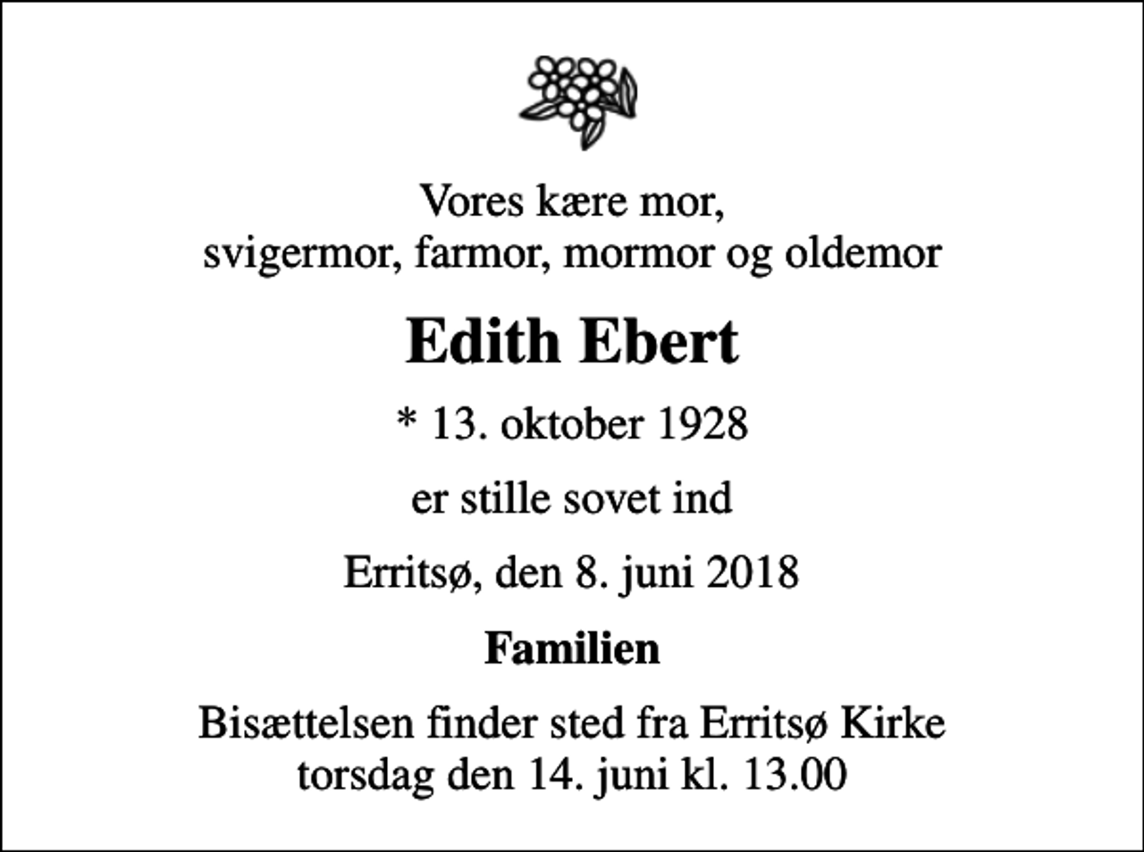 <p>Vores kære mor, svigermor, farmor, mormor og oldemor<br />Edith Ebert<br />* 13. oktober 1928<br />er stille sovet ind<br />Erritsø, den 8. juni 2018<br />Familien<br />Bisættelsen finder sted fra Erritsø Kirke torsdag den 14. juni kl. 13.00</p>