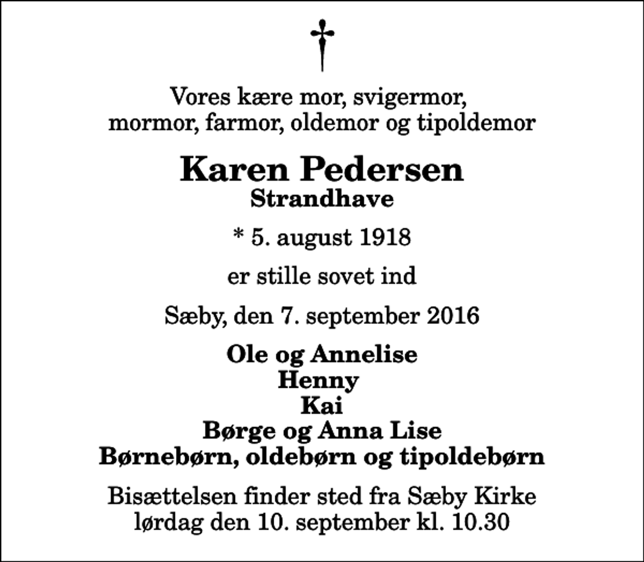 <p>Vores kære mor, svigermor, mormor, farmor, oldemor og tipoldemor<br />Karen Pedersen<br />Strandhave<br />* 5. august 1918<br />er stille sovet ind<br />Sæby, den 7. september 2016<br />Ole og Annelise Henny Kai Børge og Anna Lise Børnebørn, oldebørn og tipoldebørn<br />Bisættelsen finder sted fra Sæby Kirke lørdag den 10. september kl. 10.30</p>