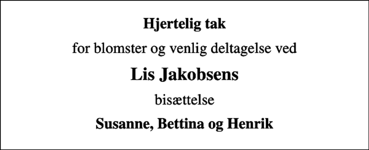 <p>Hjertelig tak<br />for blomster og venlig deltagelse ved<br />Lis Jakobsens<br />bisættelse<br />Susanne, Bettina og Henrik</p>
