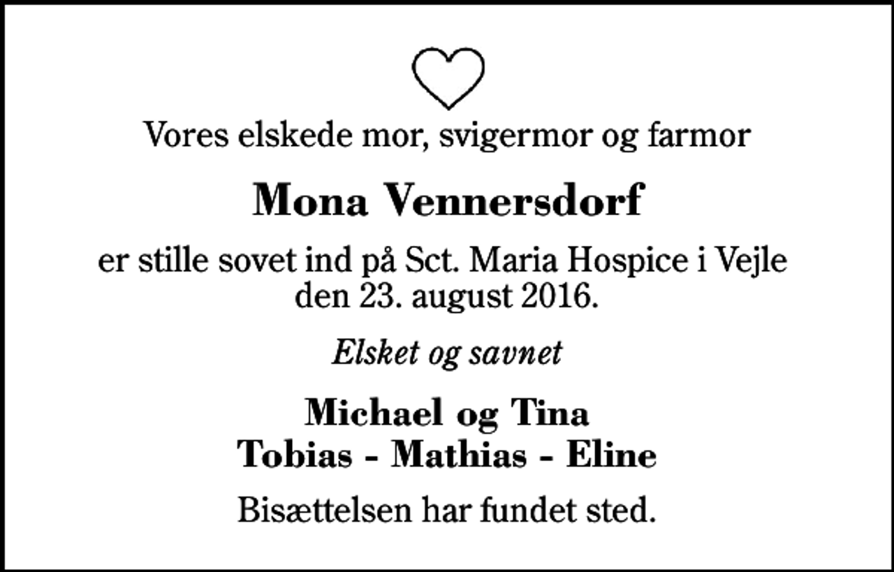 <p>Vores elskede mor, svigermor og farmor<br />Mona Vennersdorf<br />er stille sovet ind på Sct. Maria Hospice i Vejle den 23. august 2016.<br />Elsket og savnet<br />Michael og Tina Tobias - Mathias - Eline<br />Bisættelsen har fundet sted.</p>