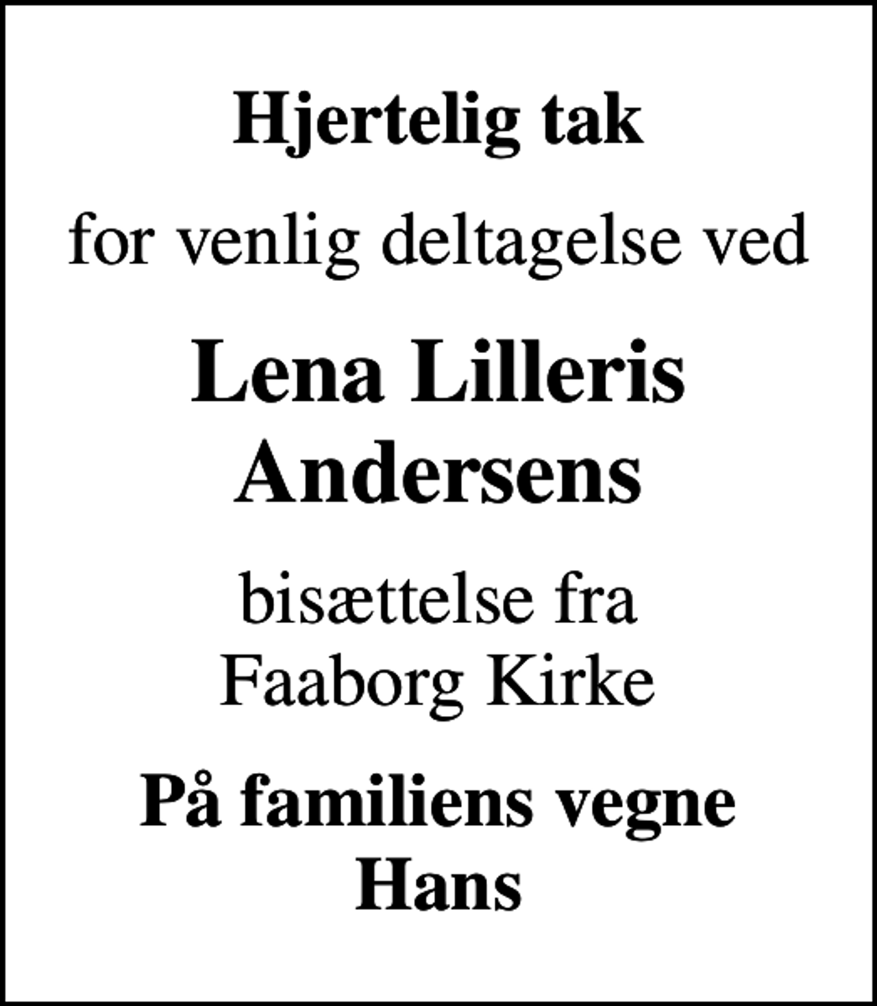 <p>Hjertelig tak<br />for venlig deltagelse ved<br />Lena Lilleris Andersens<br />bisættelse fra Faaborg Kirke<br />På familiens vegne Hans</p>
