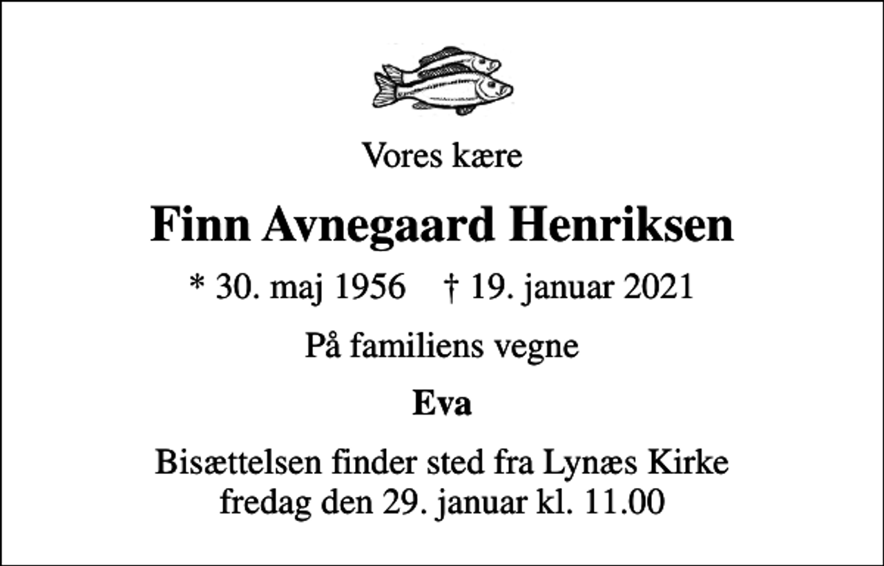 <p>Vores kære<br />Finn Avnegaard Henriksen<br />* 30. maj 1956 ✝ 19. januar 2021<br />På familiens vegne<br />Eva<br />Bisættelsen finder sted fra Lynæs Kirke fredag den 29. januar kl. 11.00</p>