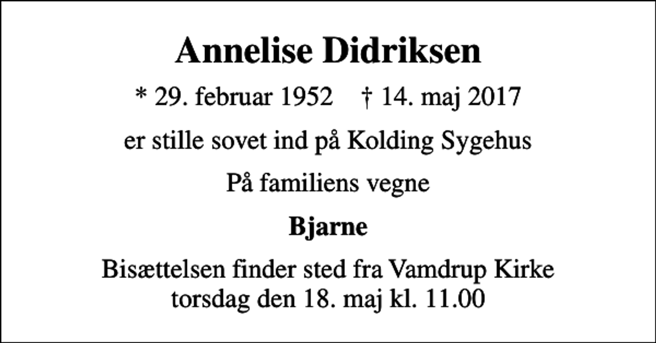 <p>Annelise Didriksen<br />* 29. februar 1952 ✝ 14. maj 2017<br />er stille sovet ind på Kolding Sygehus<br />På familiens vegne<br />Bjarne<br />Bisættelsen finder sted fra Vamdrup Kirke torsdag den 18. maj kl. 11.00</p>