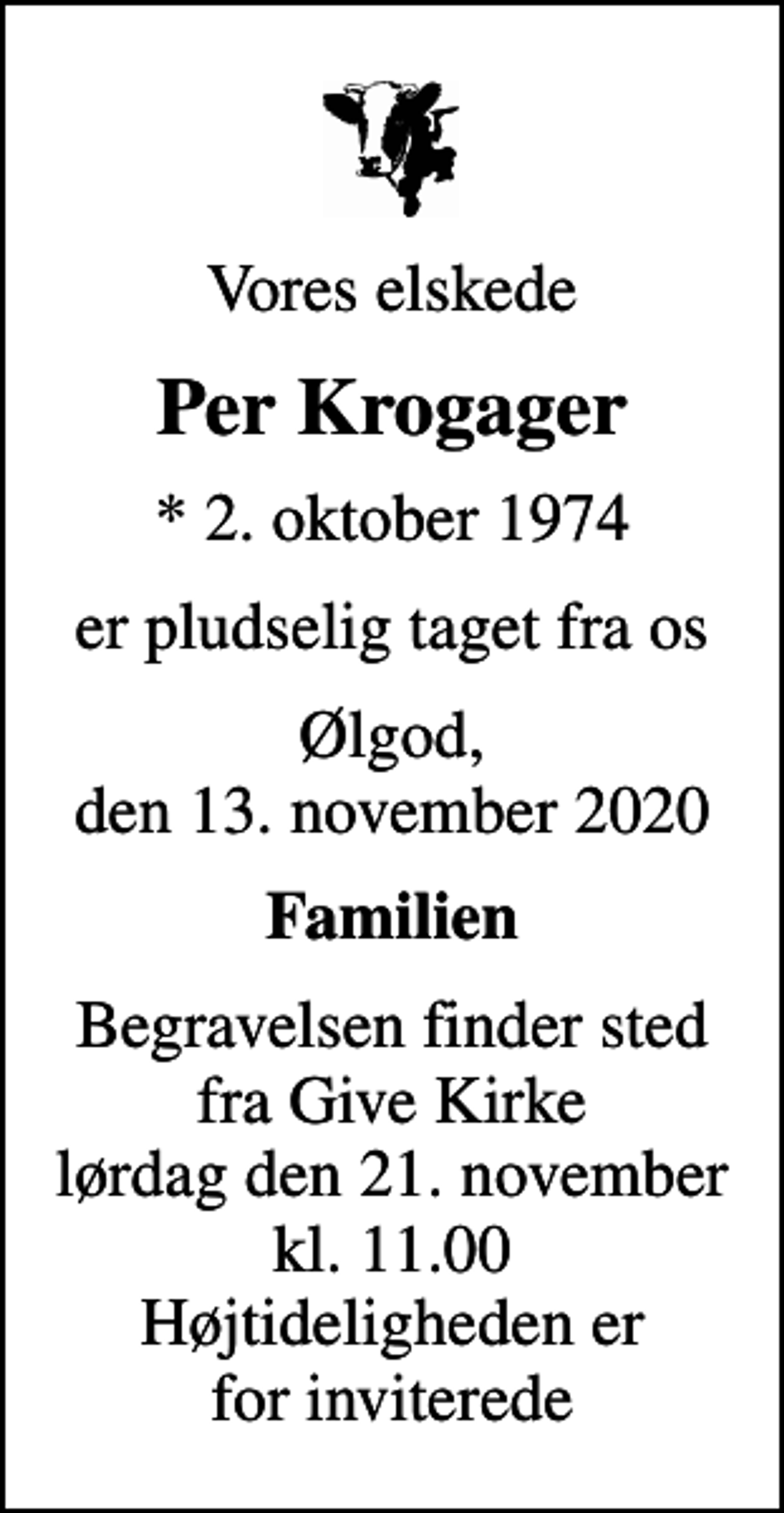 <p>Vores elskede<br />Per Krogager<br />* 2. oktober 1974<br />er pludselig taget fra os<br />Ølgod, den 13. november 2020<br />Familien<br />Begravelsen finder sted lørdag den 21. november kl. 11.00 fra Give Kirke<br />Begravelsen finder sted fra Give Kirke lørdag den 21. november kl. 11.00 Højtideligheden er for inviterede</p>