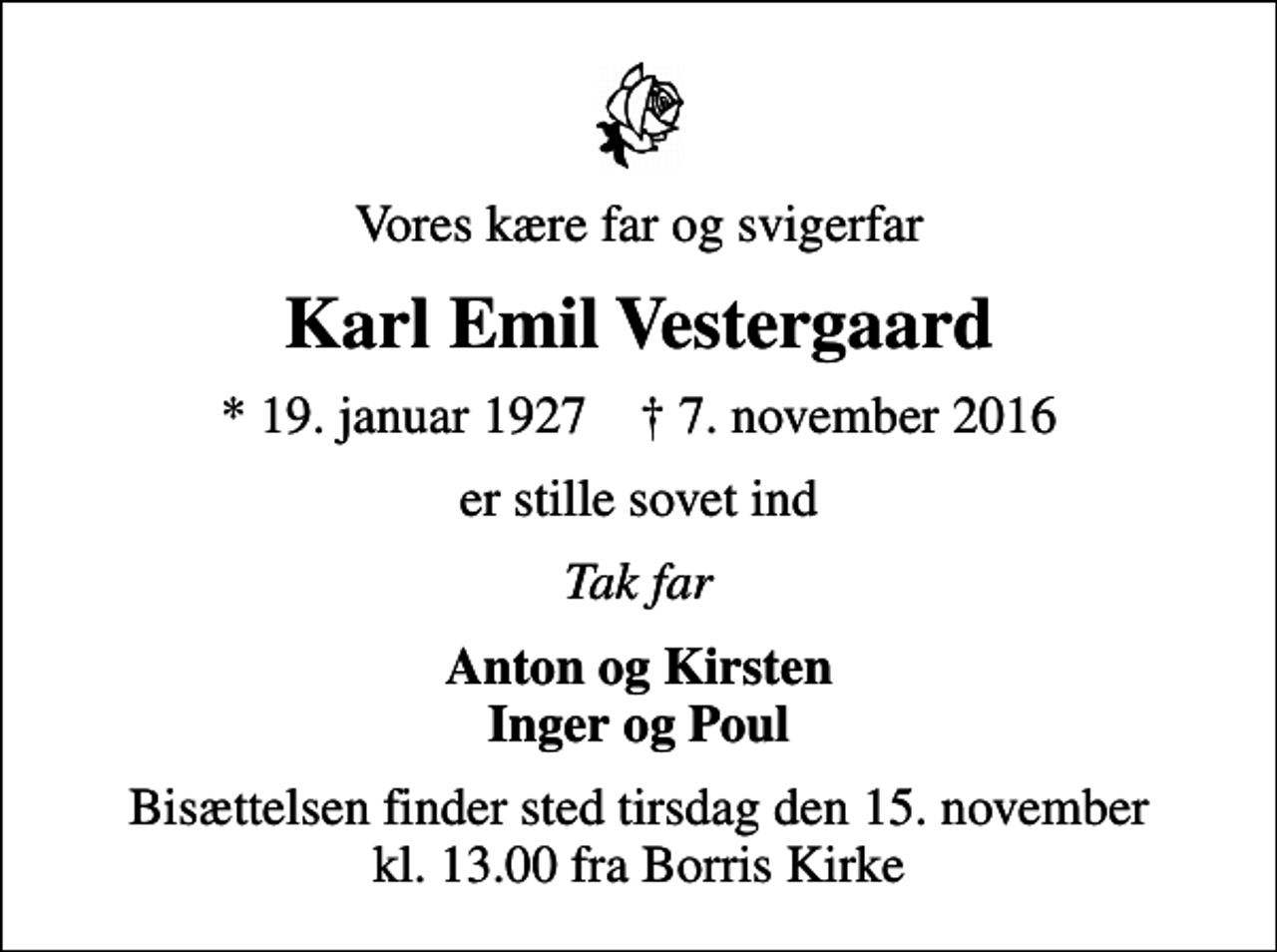 <p>Vores kære far og svigerfar<br />Karl Emil Vestergaard<br />* 19. januar 1927 ✝ 7. november 2016<br />er stille sovet ind<br />Tak far<br />Anton og Kirsten Inger og Poul<br />Bisættelsen finder sted tirsdag den 15. november kl. 13.00 fra Borris Kirke</p>