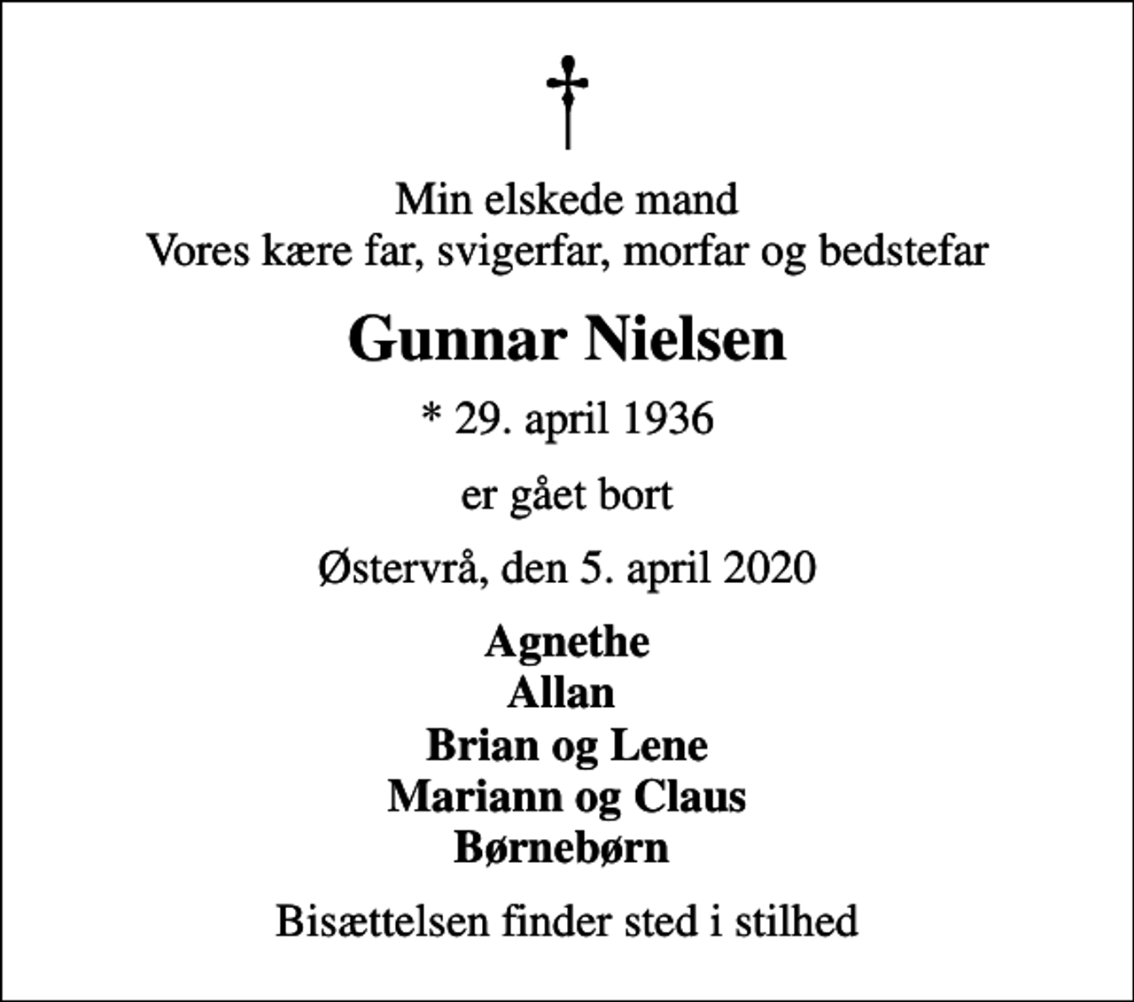 <p>Min elskede mand Vores kære far, svigerfar, morfar og bedstefar<br />Gunnar Nielsen<br />* 29. april 1936<br />er gået bort<br />Østervrå, den 5. april 2020<br />Agnethe Allan Brian og Lene Mariann og Claus Børnebørn<br />Bisættelsen finder sted i stilhed</p>
