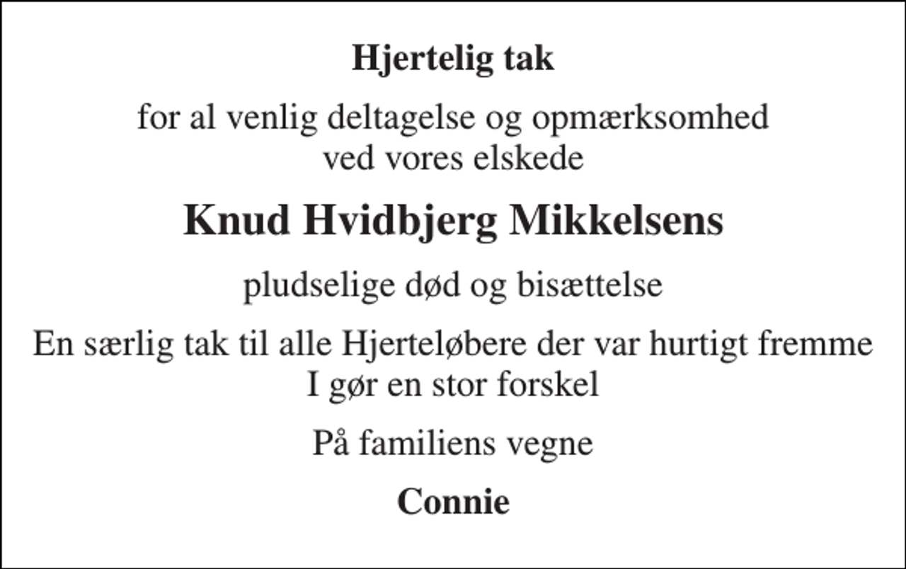 <p>Hjertelig tak<br />for al venlig deltagelse og opmærksomhed ved vores elskede<br />Knud Hvidbjerg Mikkelsens<br />pludselige død og bisættelse<br />En særlig tak til alle Hjerteløbere der var hurtigt fremme I gør en stor forskel<br />På familiens vegne<br />Connie</p>