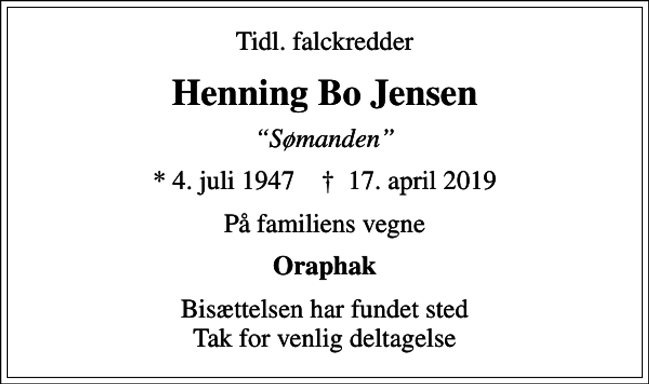 <p>Tidl. falckredder<br />Henning Bo Jensen<br />Sømanden<br />* 4. juli 1947 ✝ 17. april 2019<br />På familiens vegne<br />Oraphak<br />Bisættelsen har fundet sted Tak for venlig deltagelse</p>
