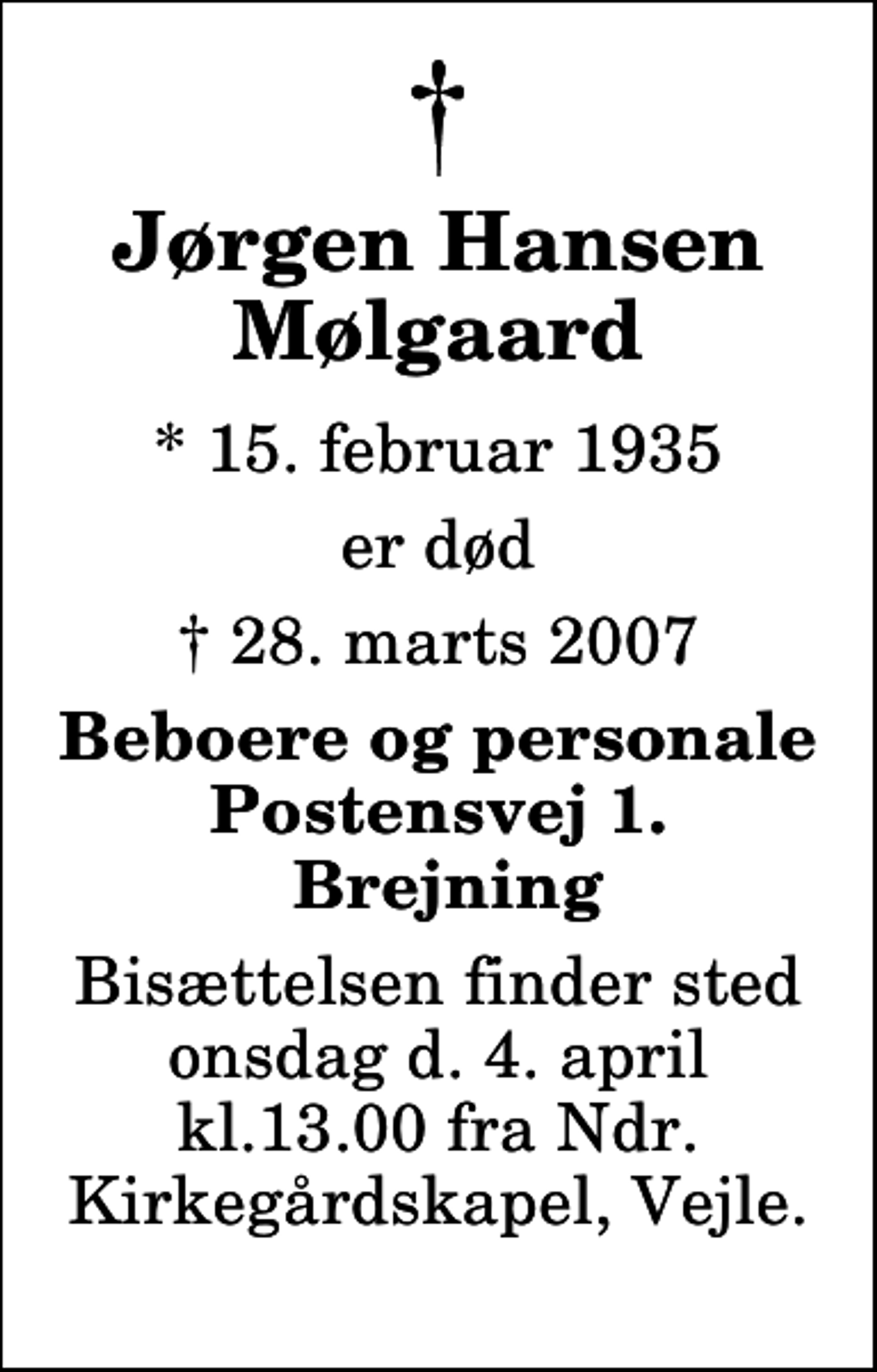 <p>Jørgen Hansen Mølgaard<br />* 15. februar 1935<br />er død<br />28. marts 2007<br />Beboere og personale Postensvej 1. Brejning<br />Bisættelsen finder sted onsdag d. 4. april kl.13.00 fra Ndr.Kirkegårdskapel, Vejle.</p>