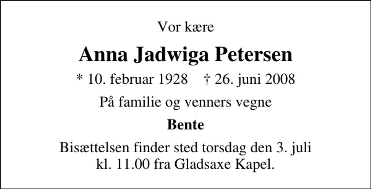 <p>Vor kære<br />Anna Jadwiga Petersen<br />* 10. februar 1928 ✝ 26. juni 2008<br />På familie og venners vegne<br />Bente<br />Bisættelsen finder sted torsdag den 3. juli kl. 11.00 fra Gladsaxe Kapel</p>