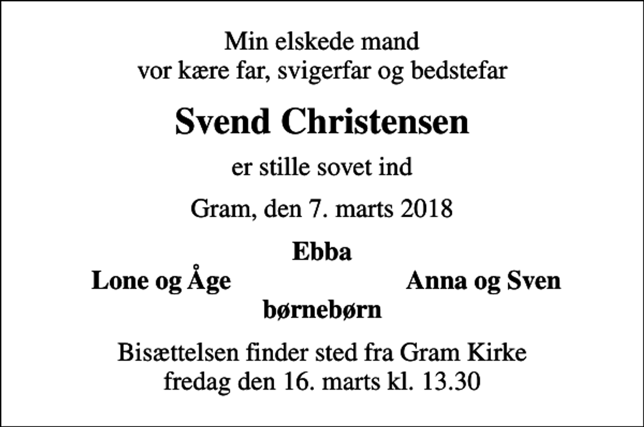 <p>Min elskede mand vor kære far, svigerfar og bedstefar<br />Svend Christensen<br />er stille sovet ind<br />Gram, den 7. marts 2018<br />Ebba<br />Lone og Åge<br />Anna og Sven<br />Bisættelsen finder sted fra Gram Kirke fredag den 16. marts kl. 13.30</p>