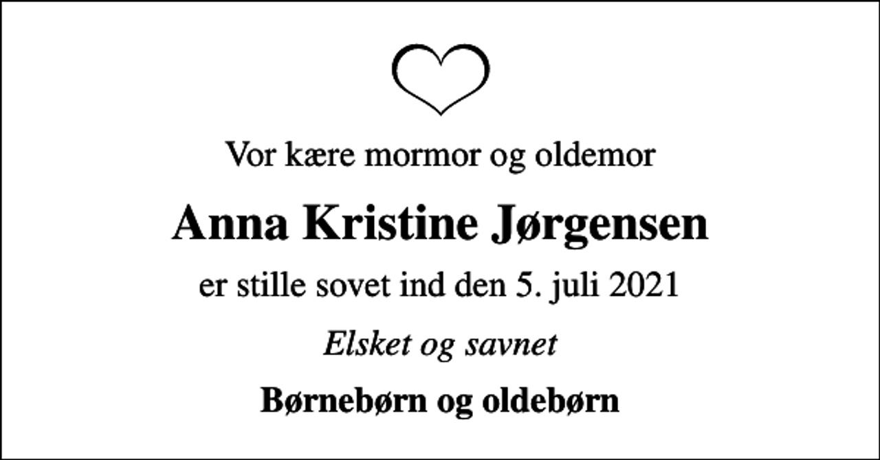 <p>Vor kære mormor og oldemor<br />Anna Kristine Jørgensen<br />er stille sovet ind den 5. juli 2021<br />Elsket og savnet<br />Børnebørn og oldebørn</p>