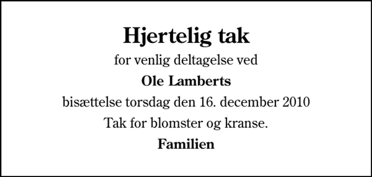 <p>Hjertelig tak<br />for venlig deltagelse ved<br />Ole Lamberts<br />bisættelse torsdag den 16. december 2010<br />Tak for blomster og kranse.<br />Familien</p>