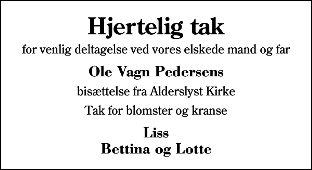 <p>Hjertelig tak<br />for venlig deltagelse ved vores elskede mand og far<br />Ole Vagn Pedersens<br />bisættelse fra Alderslyst Kirke<br />Tak for blomster og kranse<br />Liss Bettina og Lotte</p>