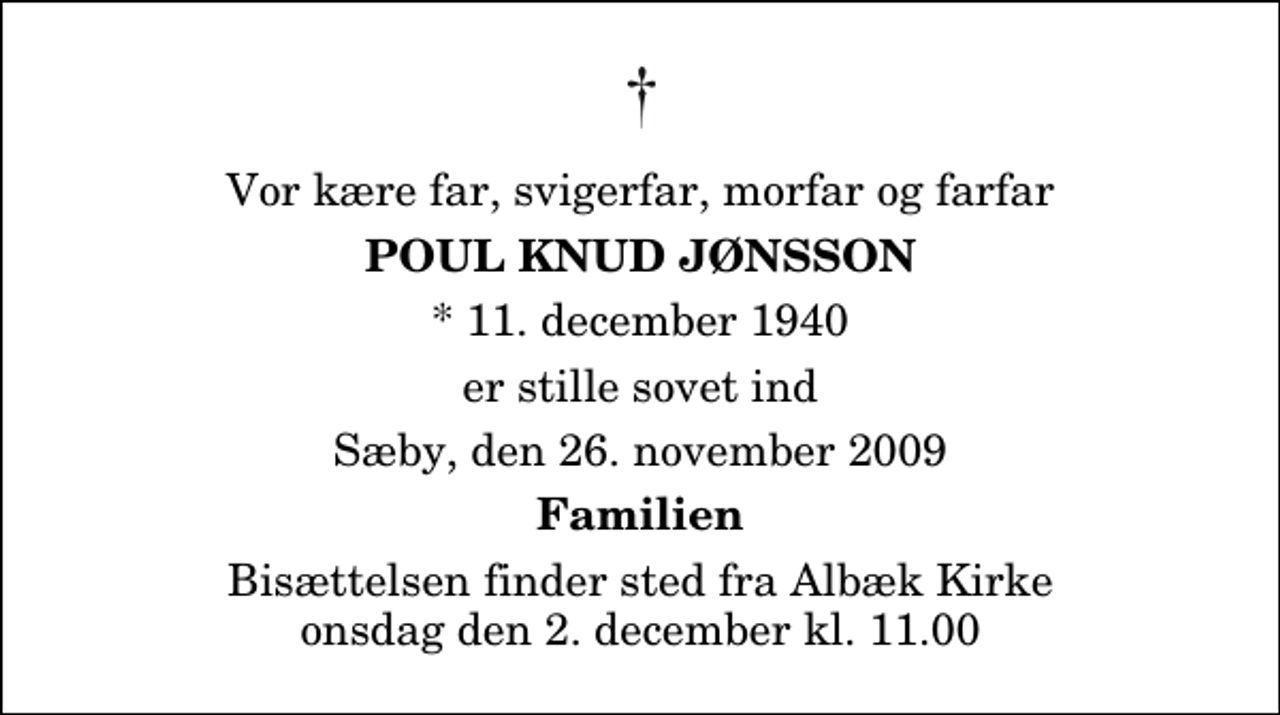 <p>Vor kære far, svigerfar, morfar og farfar<br />Poul Knud Jønsson<br />* 11. december 1940<br />er stille sovet ind<br />Sæby, den 26. november 2009<br />Familien<br />Bisættelsen finder sted fra Albæk Kirke onsdag den 2. december kl. 11.00</p>