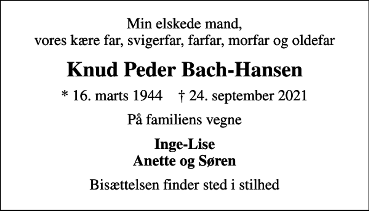 <p>Min elskede mand, vores kære far, svigerfar, farfar, morfar og oldefar<br />Knud Peder Bach-Hansen<br />* 16. marts 1944 ✝ 24. september 2021<br />På familiens vegne<br />Inge-Lise Anette og Søren<br />Bisættelsen finder sted i stilhed</p>