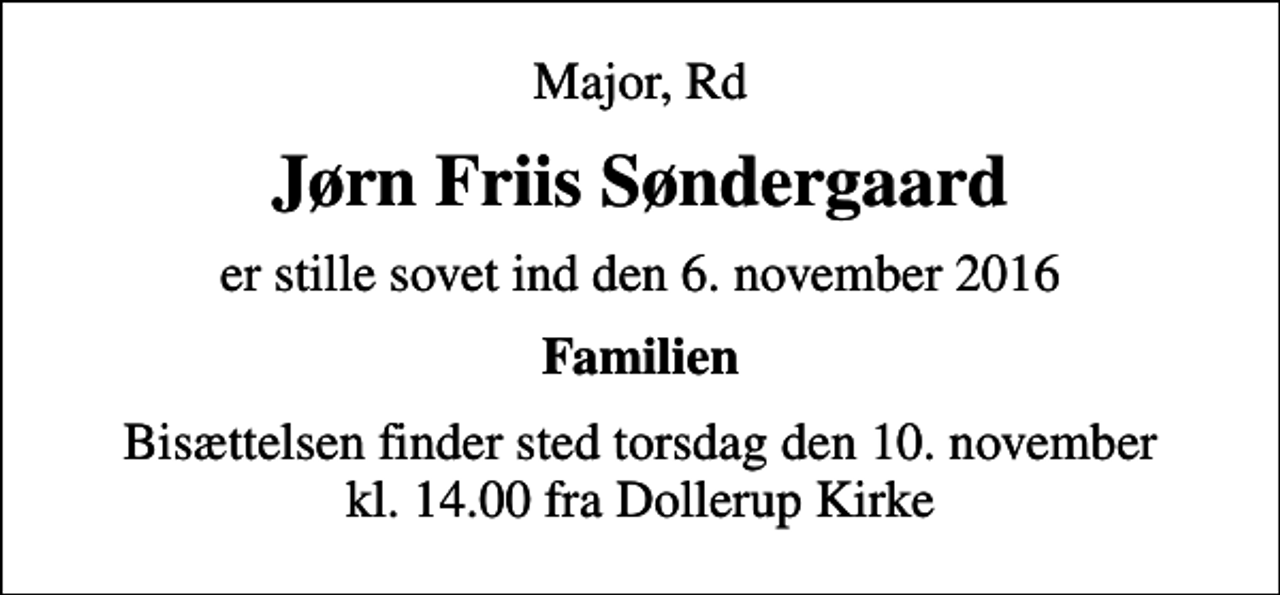 <p>Major, Rd<br />Jørn Friis Søndergaard<br />er stille sovet ind den 6. november 2016<br />Familien<br />Bisættelsen finder sted torsdag den 10. november kl. 14.00 fra Dollerup Kirke</p>