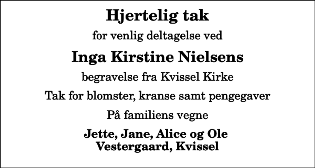 <p>Hjertelig tak<br />for venlig deltagelse ved<br />Inga Kirstine Nielsens<br />begravelse fra Kvissel Kirke<br />Tak for blomster, kranse samt pengegaver<br />På familiens vegne<br />Jette, Jane, Alice og Ole Vestergaard, Kvissel</p>
