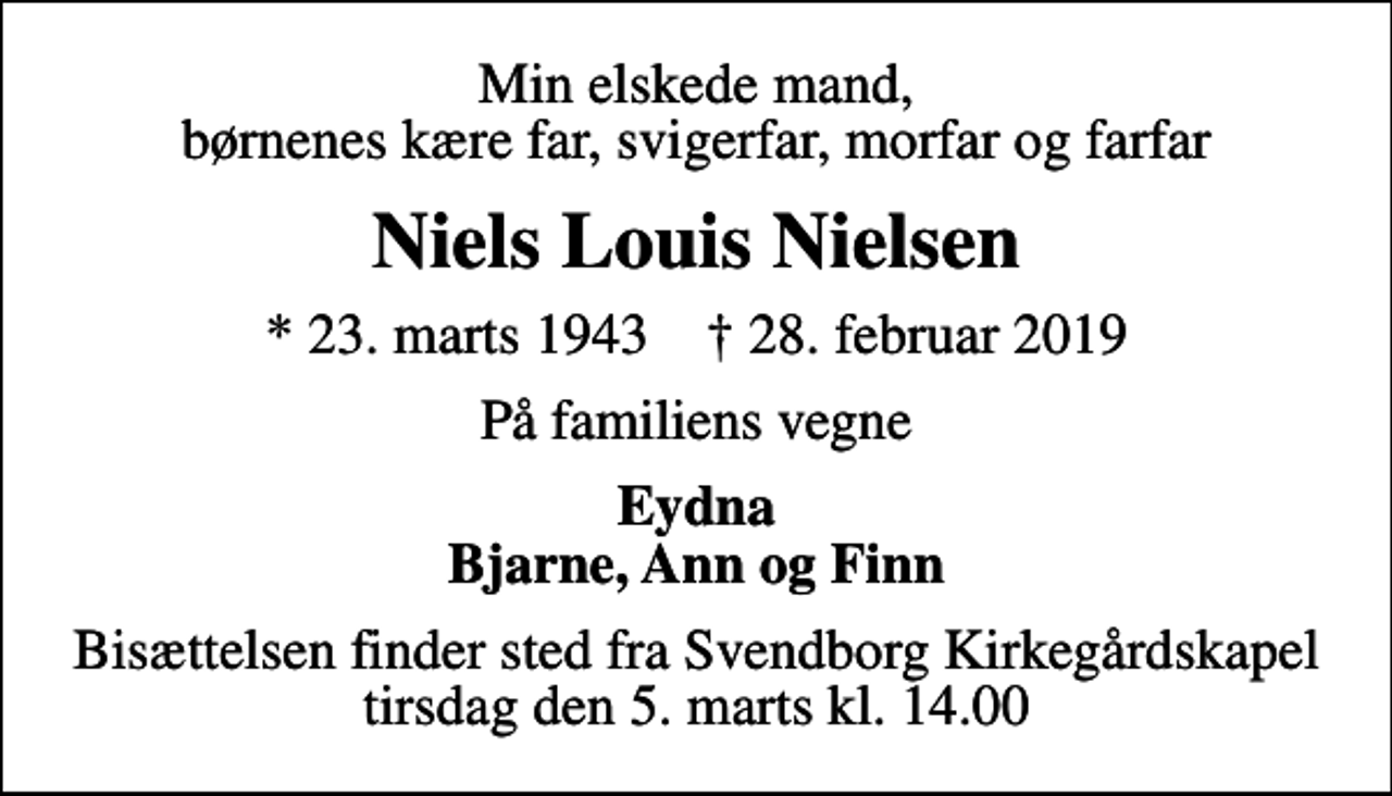 <p>Min elskede mand, børnenes kære far, svigerfar, morfar og farfar<br />Niels Louis Nielsen<br />* 23. marts 1943 ✝ 28. februar 2019<br />På familiens vegne<br />Eydna Bjarne, Ann og Finn<br />Bisættelsen finder sted fra Svendborg Kirkegårdskapel tirsdag den 5. marts kl. 14.00</p>