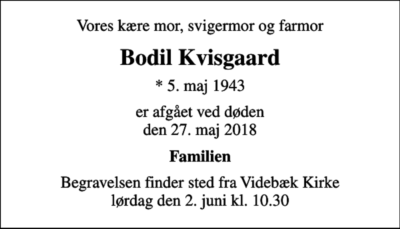 <p>Vores kære mor, svigermor og farmor<br />Bodil Kvisgaard<br />* 5. maj 1943<br />er afgået ved døden den 27. maj 2018<br />Familien<br />Begravelsen finder sted fra Videbæk Kirke lørdag den 2. juni kl. 10.30</p>