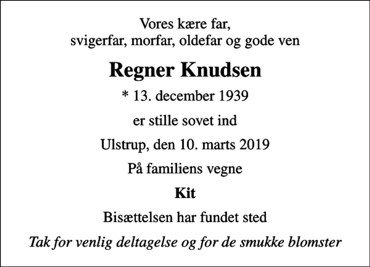 <p>Vores kære far, svigerfar, morfar, oldefar og gode ven<br />Regner Knudsen<br />* 13. december 1939<br />er stille sovet ind<br />Ulstrup, den 10. marts 2019<br />På familiens vegne<br />Kit<br />Bisættelsen har fundet sted<br />Tak for venlig deltagelse og for de smukke blomster</p>
