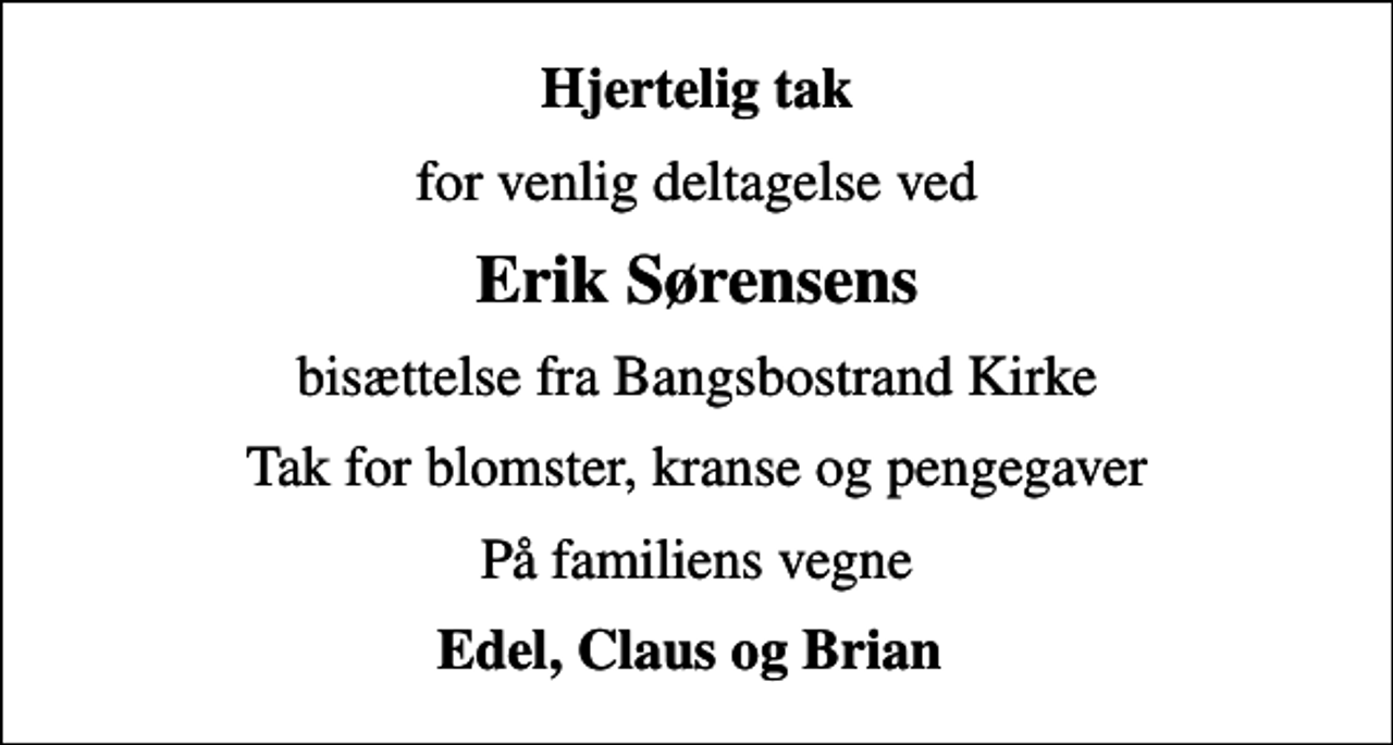 <p>Hjertelig tak<br />for venlig deltagelse ved<br />Erik Sørensens<br />bisættelse fra Bangsbostrand Kirke<br />Tak for blomster, kranse og pengegaver<br />På familiens vegne<br />Edel, Claus og Brian</p>