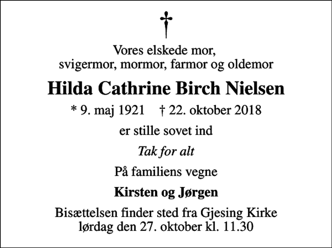 <p>Vores elskede mor, svigermor, mormor, farmor og oldemor<br />Hilda Cathrine Birch Nielsen<br />* 9. maj 1921 ✝ 22. oktober 2018<br />er stille sovet ind<br />Tak for alt<br />På familiens vegne<br />Kirsten og Jørgen<br />Bisættelsen finder sted fra Gjesing Kirke lørdag den 27. oktober kl. 11.30</p>