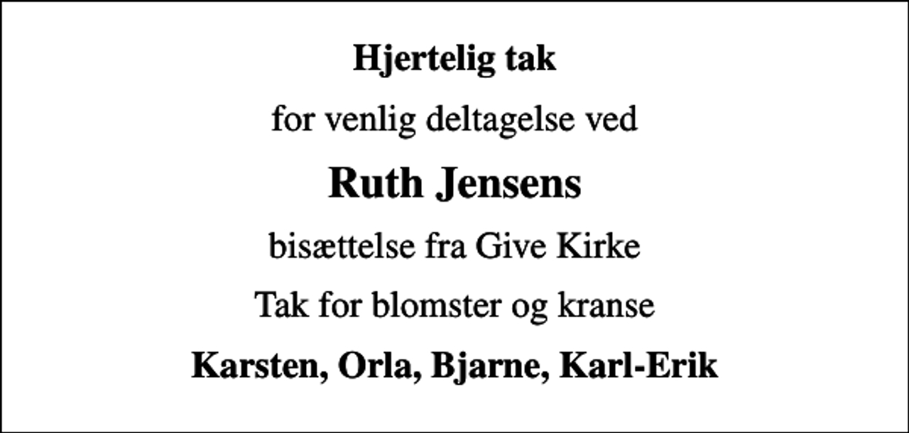 <p>Hjertelig tak<br />for venlig deltagelse ved<br />Ruth Jensens<br />bisættelse fra Give Kirke<br />Tak for blomster og kranse<br />Karsten, Orla, Bjarne, Karl-Erik</p>